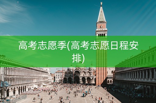 高考志愿季(高考志愿日程安排) 高考志愿季(高考志愿日程安排)