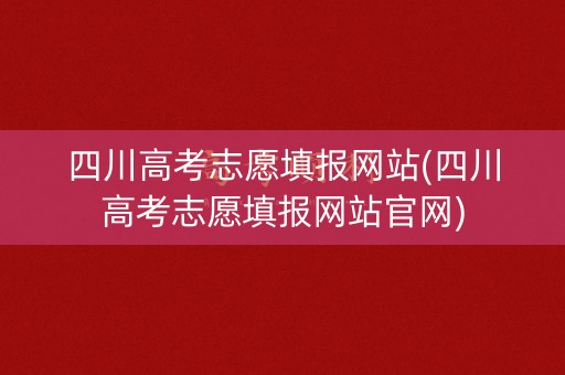 四川高考志愿填报网站(四川高考志愿填报网站官网) 四川高考志愿填报网站(四川高考志愿填报网站官网)
