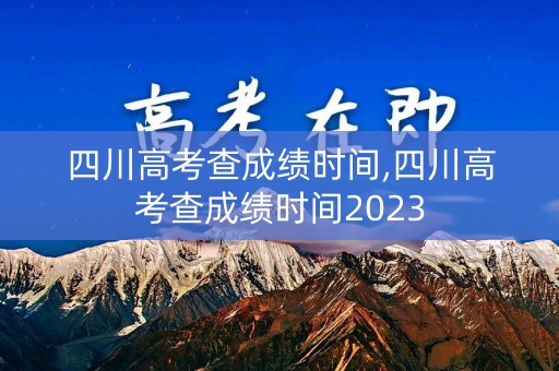 四川高考查成绩时间,四川高考查成绩时间2023 四川高考查成绩时间,四川高考查成绩时间2023