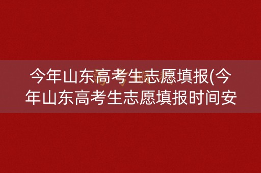 今年山东高考生志愿填报(今年山东高考生志愿填报时间安排) 今年山东高考生志愿填报(今年山东高考生志愿填报时间安排)