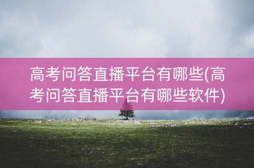 高考问答直播平台有哪些(高考问答直播平台有哪些软件) 高考问答直播平台有哪些(高考问答直播平台有哪些软件)