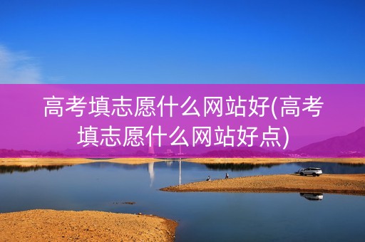 高考填志愿什么网站好(高考填志愿什么网站好点)