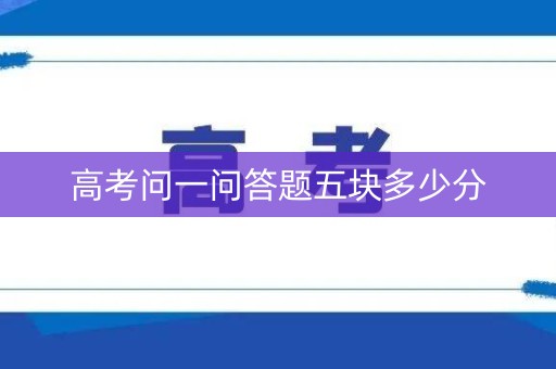 高考问一问答题五块多少分 高考问一问答题五块多少分
