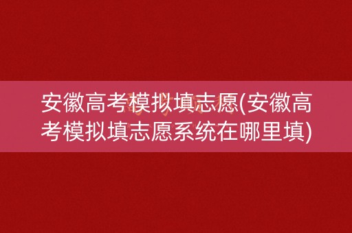 安徽高考模拟填志愿(安徽高考模拟填志愿系统在哪里填) 安徽高考模拟填志愿(安徽高考模拟填志愿系统在哪里填)