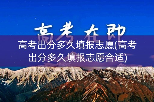 高考出分多久填报志愿(高考出分多久填报志愿合适) 高考出分多久填报志愿(高考出分多久填报志愿合适)