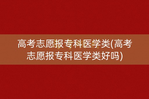 高考志愿报专科医学类(高考志愿报专科医学类好吗)