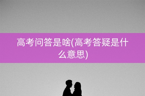 高考问答是啥(高考答疑是什么意思) 高考问答是啥(高考答疑是什么意思)
