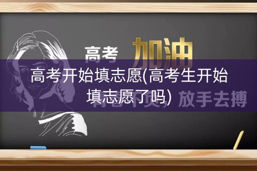 高考开始填志愿(高考生开始填志愿了吗)