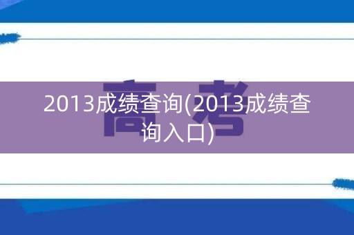 2013成绩查询(2013成绩查询入口) 2013成绩查询(2013成绩查询入口)