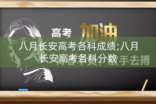 八月长安高考各科成绩;八月长安高考各科分数 八月长安高考各科成绩;八月长安高考各科分数