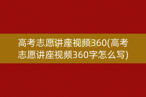 高考志愿讲座视频360(高考志愿讲座视频360字怎么写)