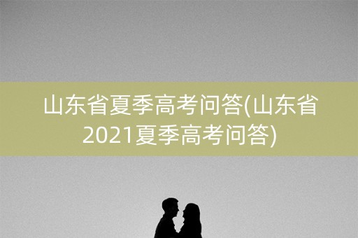 山东省夏季高考问答(山东省2021夏季高考问答) 山东省夏季高考问答(山东省2021夏季高考问答)