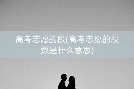 高考志愿的段(高考志愿的段数是什么意思) 高考志愿的段(高考志愿的段数是什么意思)