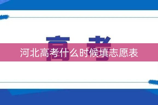 河北高考什么时候填志愿表 河北高考什么时候填志愿表