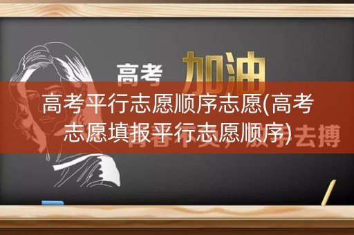 高考平行志愿顺序志愿(高考志愿填报平行志愿顺序)