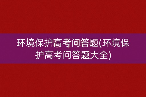 环境保护高考问答题(环境保护高考问答题大全) 环境保护高考问答题(环境保护高考问答题大全)