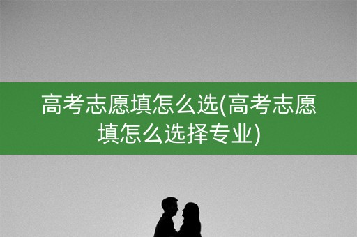 高考志愿填怎么选(高考志愿填怎么选择专业)