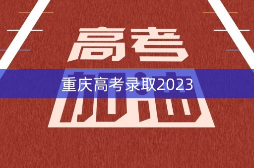 重庆高考录取2023 重庆高考录取2023
