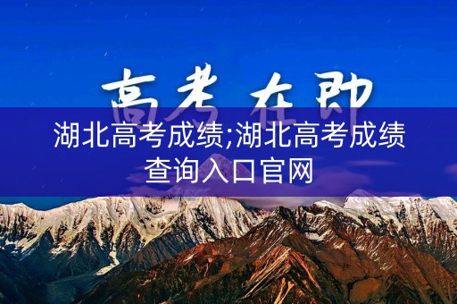 湖北高考成绩;湖北高考成绩查询入口官网