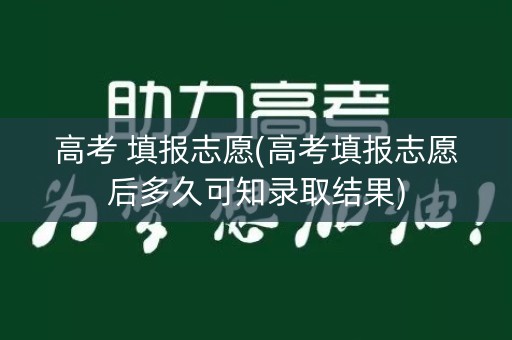 高考 填报志愿(高考填报志愿后多久可知录取结果) 高考 填报志愿(高考填报志愿后多久可知录取结果)