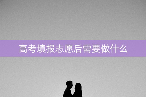 高考填报志愿后需要做什么 高考填报志愿后需要做什么