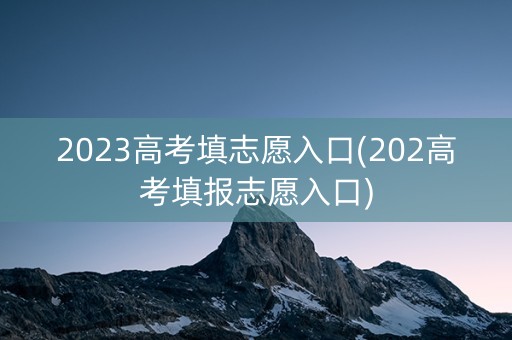 2023高考填志愿入口(202高考填报志愿入口)