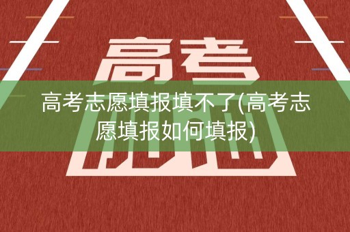 高考志愿填报填不了(高考志愿填报如何填报)