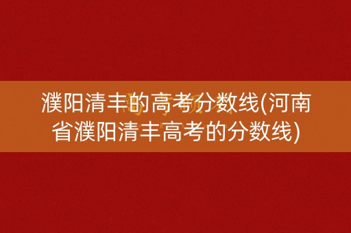 濮阳清丰的高考分数线(河南省濮阳清丰高考的分数线)