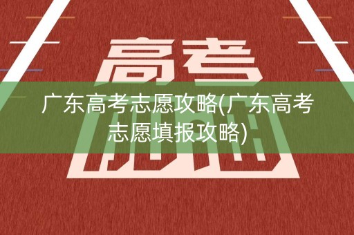 广东高考志愿攻略(广东高考志愿填报攻略)