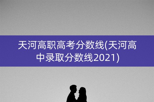 天河高职高考分数线(天河高中录取分数线2021)