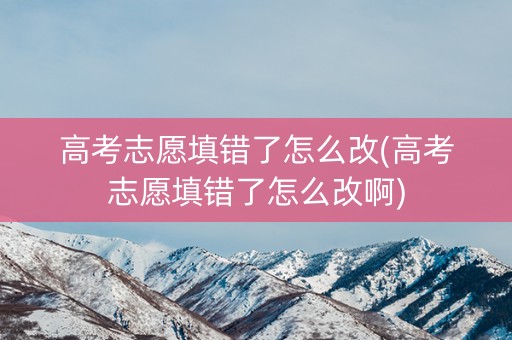 高考志愿填错了怎么改(高考志愿填错了怎么改啊)