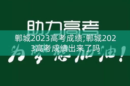 郸城2023高考成绩;郸城2023高考成绩出来了吗