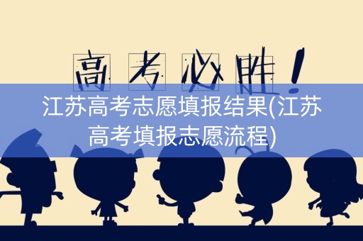 江苏高考志愿填报结果(江苏高考填报志愿流程)