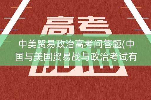 中美贸易政治高考问答题(中国与美国贸易战与政治考试有关的)