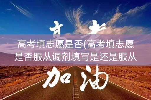 高考填志愿是否(高考填志愿是否服从调剂填写是还是服从)