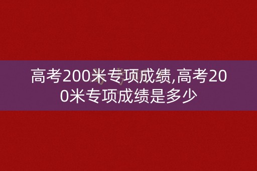 高考200米专项成绩,高考200米专项成绩是多少 高考200米专项成绩,高考200米专项成绩是多少