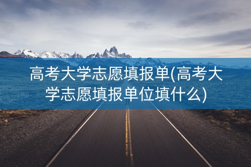 高考大学志愿填报单(高考大学志愿填报单位填什么)