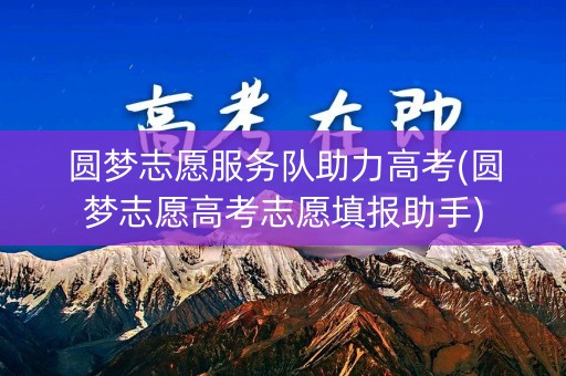 圆梦志愿服务队助力高考(圆梦志愿高考志愿填报助手) 圆梦志愿服务队助力高考(圆梦志愿高考志愿填报助手)