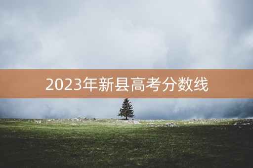 2023年新县高考分数线 2023年新县高考分数线