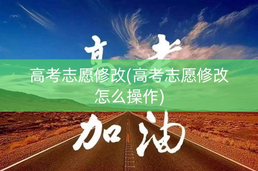 高考志愿修改(高考志愿修改怎么操作) 高考志愿修改(高考志愿修改怎么操作)