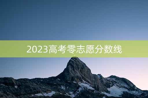 2023高考零志愿分数线 2023高考零志愿分数线