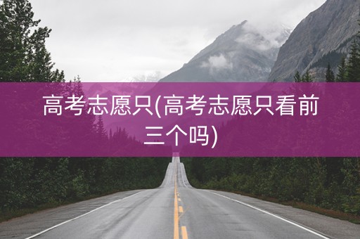 高考志愿只(高考志愿只看前三个吗) 高考志愿只(高考志愿只看前三个吗)
