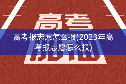 高考报志愿怎么报(2023年高考报志愿怎么报) 高考报志愿怎么报(2023年高考报志愿怎么报)