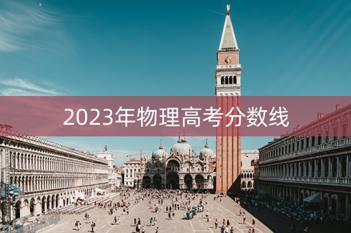 2023年物理高考分数线 2023年物理高考分数线