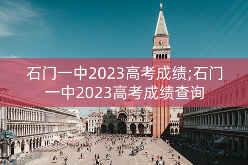 石门一中2023高考成绩;石门一中2023高考成绩查询