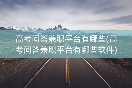 高考问答兼职平台有哪些(高考问答兼职平台有哪些软件)