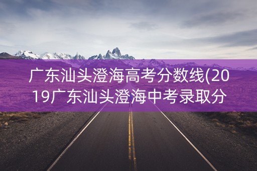 广东汕头澄海高考分数线(2019广东汕头澄海中考录取分数线) 广东汕头澄海高考分数线(2019广东汕头澄海中考录取分数线)
