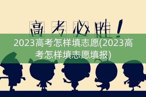 2023高考怎样填志愿(2023高考怎样填志愿填报)