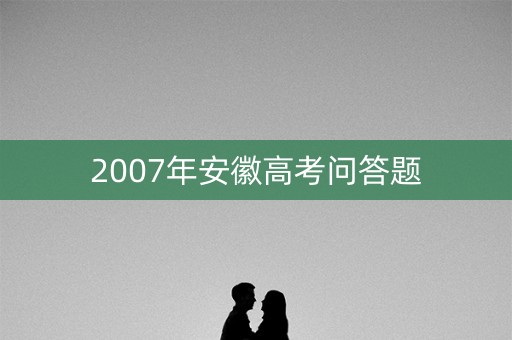 2007年安徽高考问答题 2007年安徽高考问答题