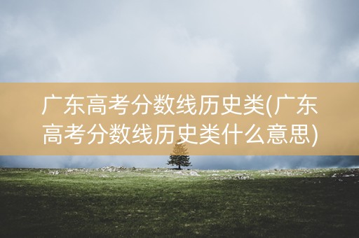 广东高考分数线历史类(广东高考分数线历史类什么意思) 广东高考分数线历史类(广东高考分数线历史类什么意思)